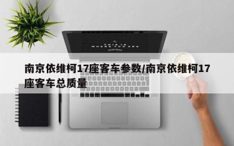 南京依维柯17座客车参数/南京依维柯17座客车总质量